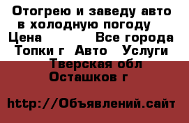Отогрею и заведу авто в холодную погоду  › Цена ­ 1 000 - Все города, Топки г. Авто » Услуги   . Тверская обл.,Осташков г.